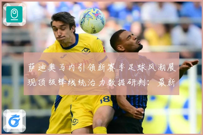 萨迪奥马内引领新赛季足球风潮展现顶级锋线统治力数据研判：最新赛事动态与深度分析