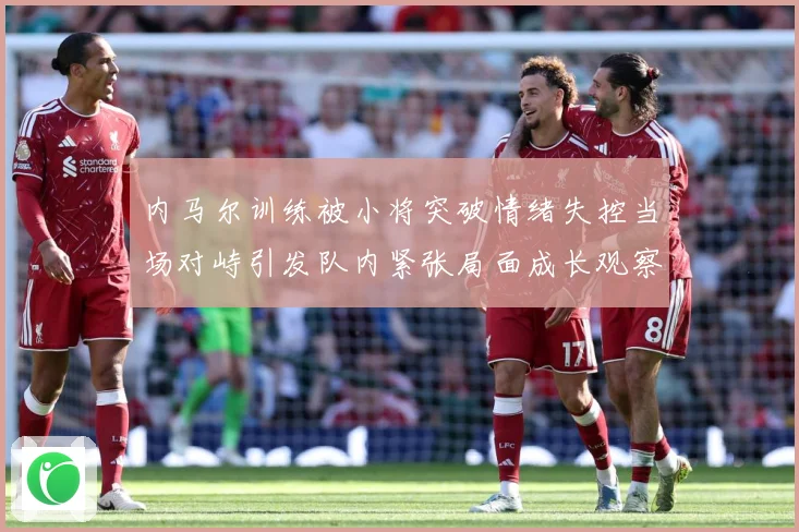 内马尔训练被小将突破情绪失控当场对峙引发队内紧张局面成长观察：最新赛事动态与深度分析