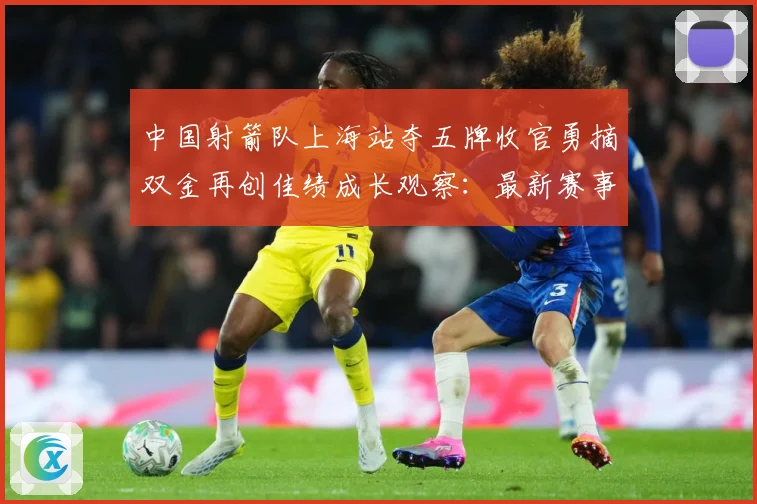 中国射箭队上海站夺五牌收官勇摘双金再创佳绩成长观察：最新赛事动态与深度分析