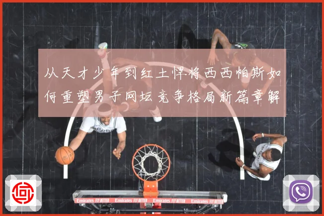 从天才少年到红土悍将西西帕斯如何重塑男子网坛竞争格局新篇章解析：最新赛事动态与深度分析