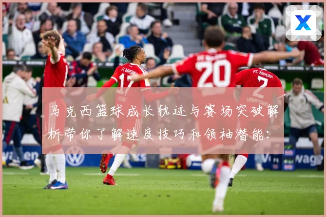 马克西篮球成长轨迹与赛场突破解析带你了解速度技巧和领袖潜能：最新赛事动态与深度分析