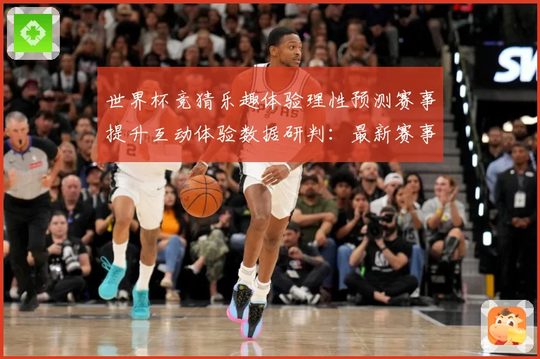 世界杯竞猜乐趣体验理性预测赛事提升互动体验数据研判：最新赛事动态与深度分析