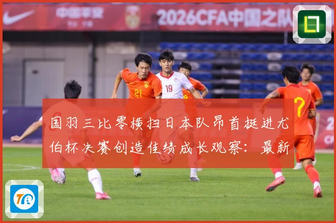 国羽三比零横扫日本队昂首挺进尤伯杯决赛创造佳绩成长观察：最新赛事动态与深度分析