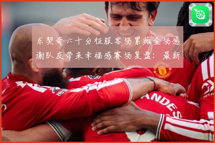 东契奇六十分征服客场累瘫全场感谢队友带来幸福感赛场复盘：最新赛事动态与深度分析