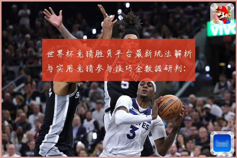 世界杯竞猜胜负平台最新玩法解析与实用竞猜参与技巧全数据研判：最新赛事动态与深度分析