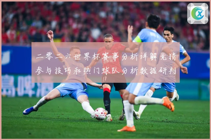 二零二六世界杯赛事分析详解竞猜参与技巧和热门球队分析数据研判：最新赛事动态与深度分析