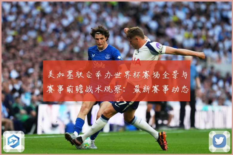 美加墨联合举办世界杯赛场全景与赛事前瞻战术观察：最新赛事动态与深度分析