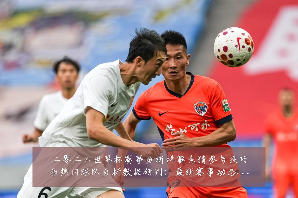 二零二六世界杯赛事分析详解竞猜参与技巧和热门球队分析数据研判:最新赛事动态与深度分析