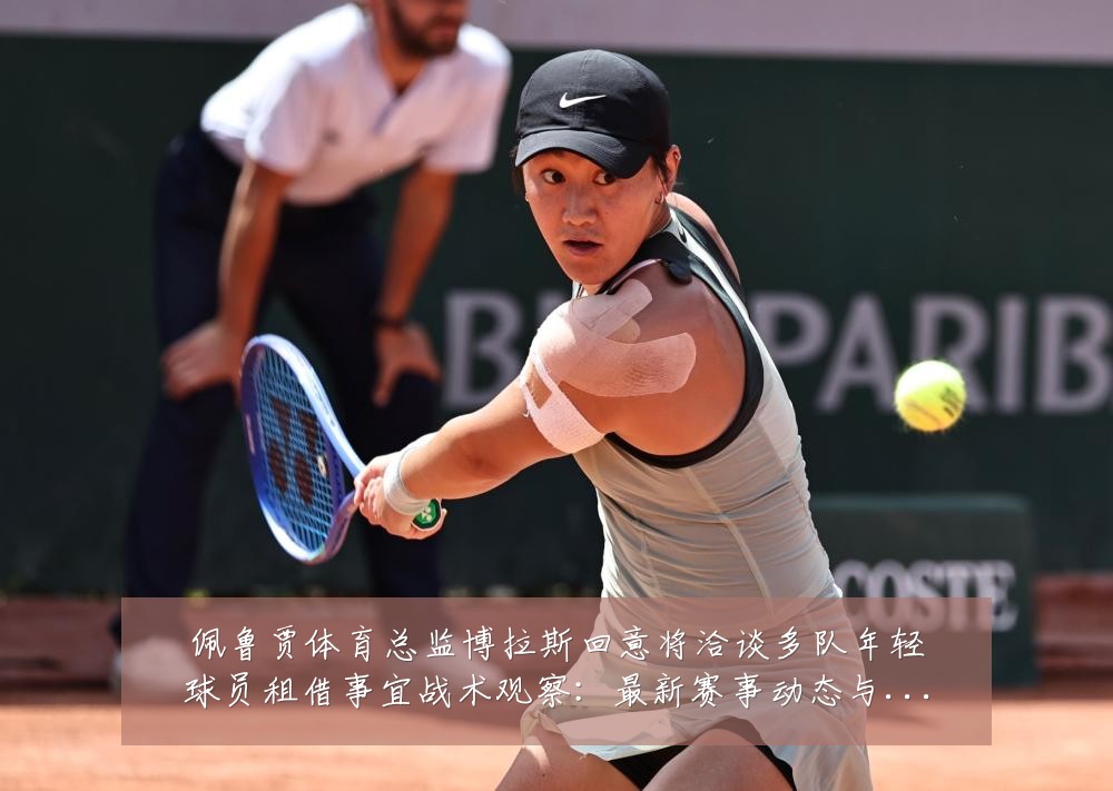 佩鲁贾体育总监博拉斯回意将洽谈多队年轻球员租借事宜战术观察:最新赛事动态与深度分析