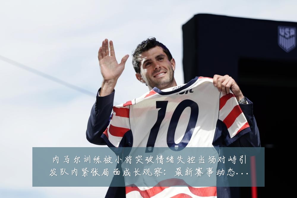 内马尔训练被小将突破情绪失控当场对峙引发队内紧张局面成长观察：最新赛事动态与深度分析