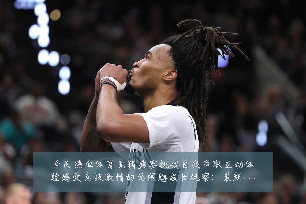 全民热血体育竞猜盛宴挑战自我争取互动体验感受竞技激情的无限魅成长观察:最新赛事动态与深度分析