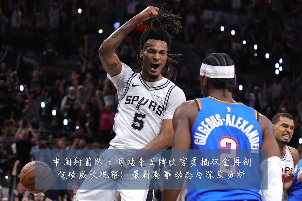 中国射箭队上海站夺五牌收官勇摘双金再创佳绩成长观察：最新赛事动态与深度分析
