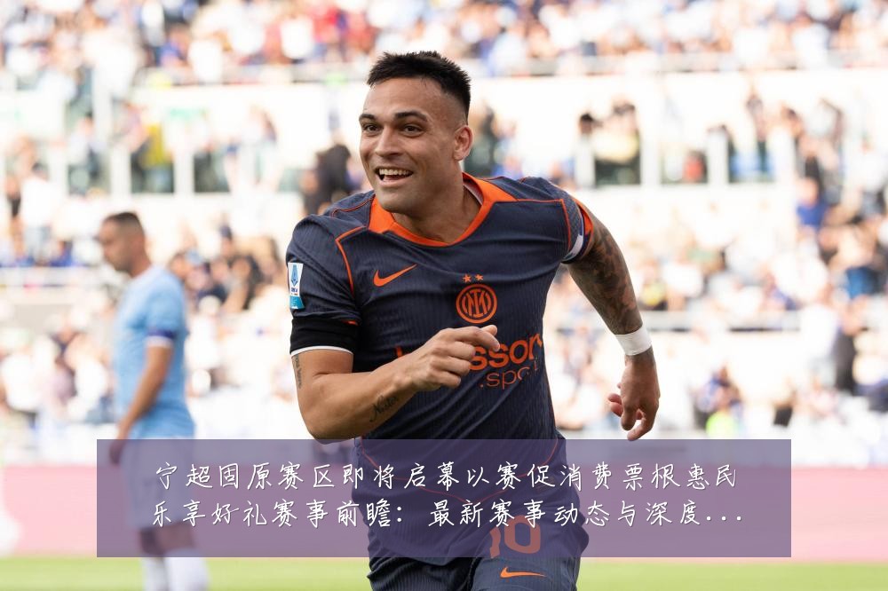 宁超固原赛区即将启幕以赛促消费票根惠民乐享好礼赛事前瞻:最新赛事动态与深度分析