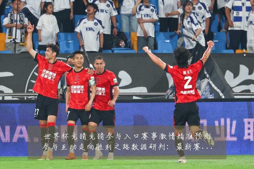世界杯竞猜竞猜参与入口赛事激情精准预测参与互动走向胜利之路数据研判:最新赛事动态与深度分析