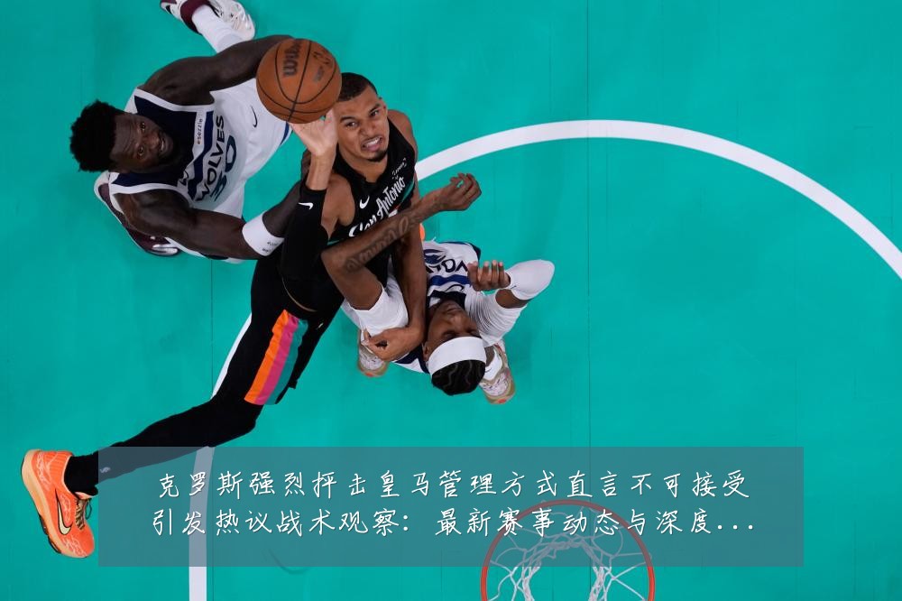 克罗斯强烈抨击皇马管理方式直言不可接受引发热议战术观察:最新赛事动态与深度分析