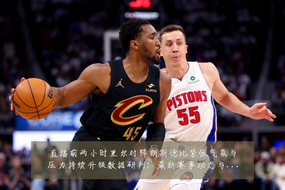 直播前两小时里尔对阵朗斯德比紧张气氛与压力持续升级数据研判：最新赛事动态与深度分析