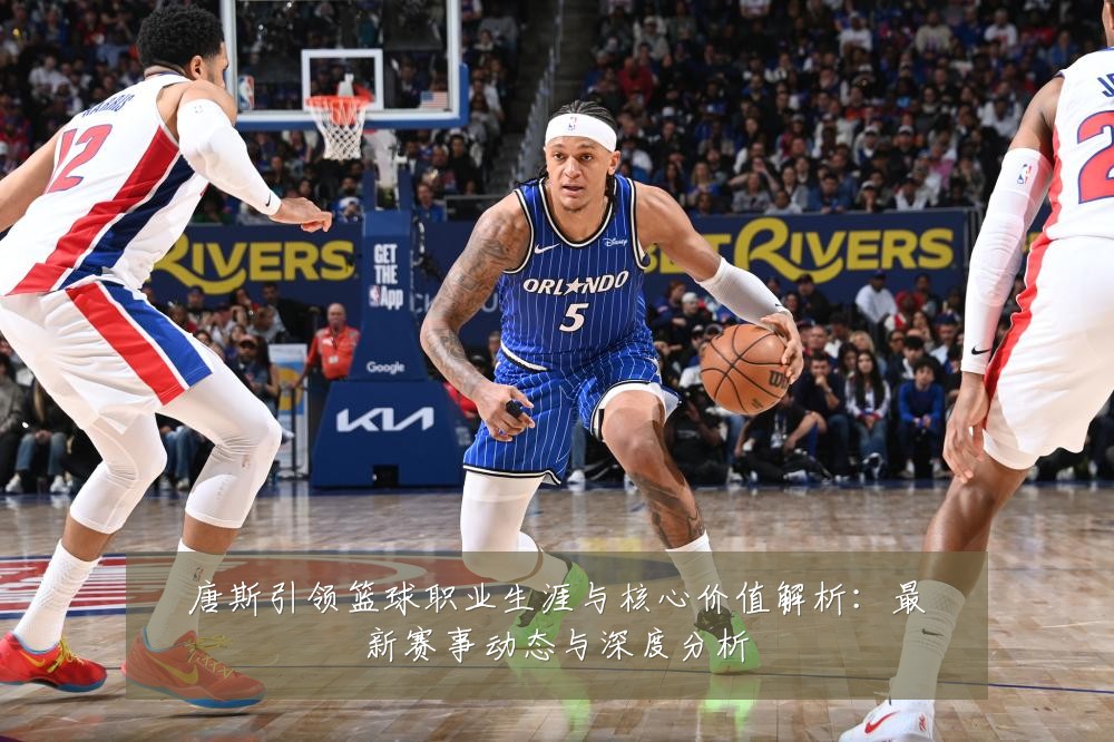唐斯引领篮球职业生涯与核心价值解析:最新赛事动态与深度分析