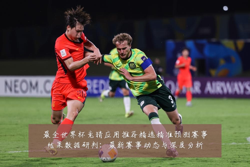 最全世界杯竞猜应用推荐精选精准预测赛事结果数据研判:最新赛事动态与深度分析